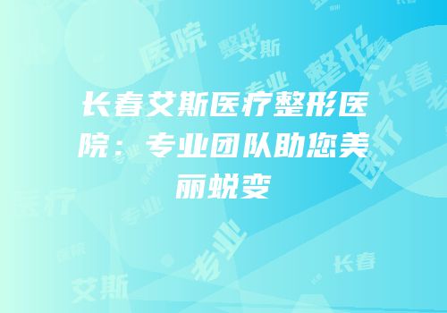 长春艾斯医疗整形医院：专业团队助您美丽蜕变