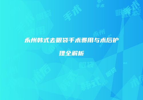 永州韩式去眼袋手术费用与术后护理全解析