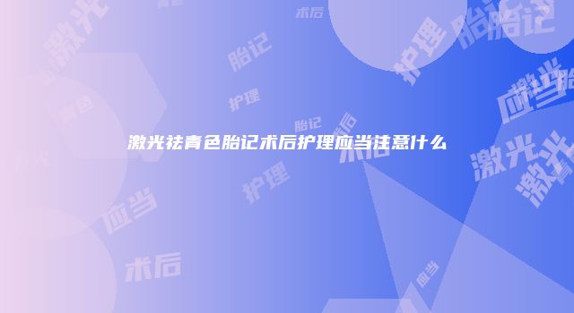 激光祛青色胎记术后护理应当注意什么