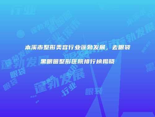 本溪市整形美容行业蓬勃发展，去眼袋黑眼圈整形医院排行榜揭晓