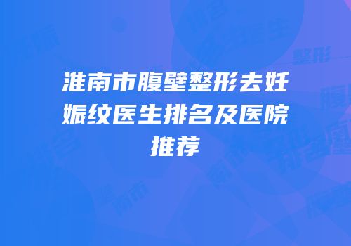 淮南市腹壁整形去妊娠纹医生排名及医院推荐