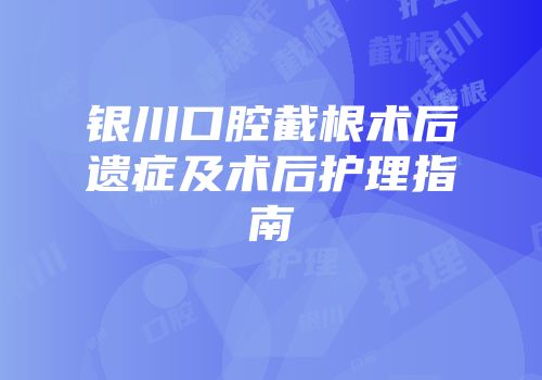 银川口腔截根术后遗症及术后护理指南