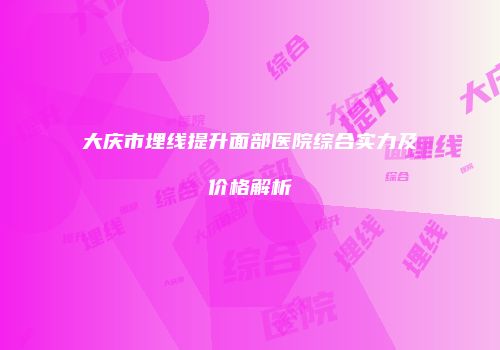 大庆市埋线提升面部医院综合实力及价格解析