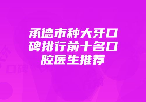 承德市种大牙口碑排行前十名口腔医生推荐