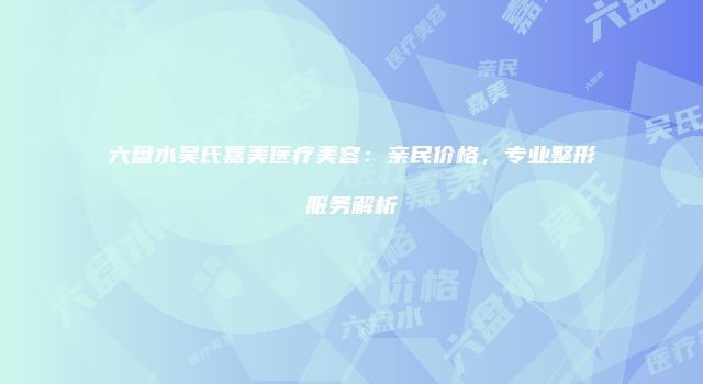 六盘水吴氏嘉美医疗美容：亲民价格，专业整形服务解析