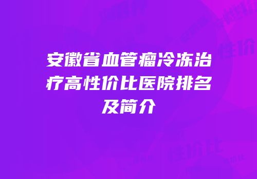 安徽省血管瘤冷冻治疗高性价比医院排名及简介
