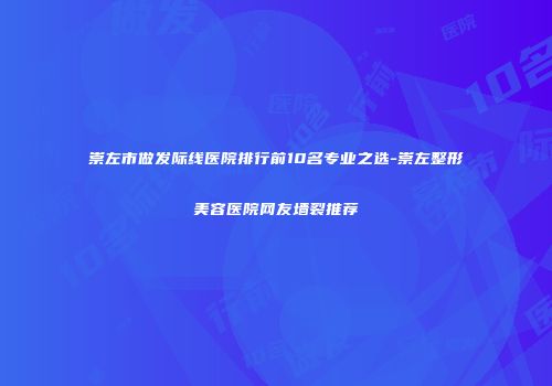 崇左市做发际线医院排行前10名专业之选-崇左整形美容医院网友墙裂推荐