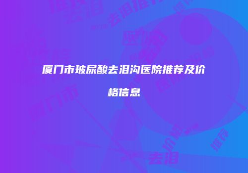厦门市玻尿酸去泪沟医院推荐及价格信息