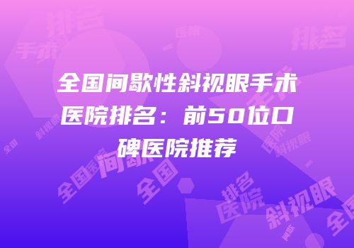 全国间歇性斜视眼手术医院排名：前50位口碑医院推荐