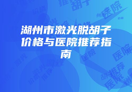 湖州市激光脱胡子价格与医院推荐指南