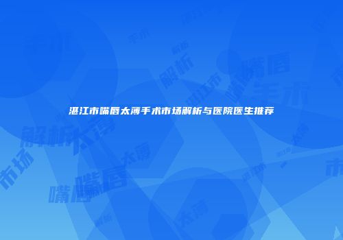湛江市嘴唇太薄手术市场解析与医院医生推荐