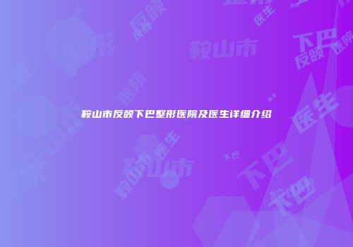 鞍山市反颌下巴整形医院及医生详细介绍