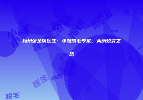 梅州张全镇医生：小腿脱毛专家，美丽蜕变之旅