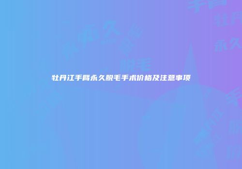牡丹江手臂永久脱毛手术价格及注意事项