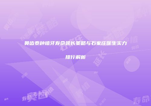 奥齿泰种植牙寿命延长策略与石家庄医生实力排行解析
