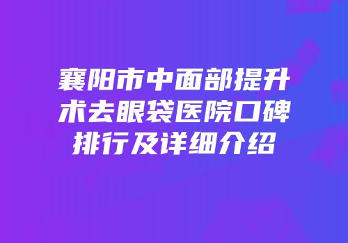 襄阳市中面部提升术去眼袋医院口碑排行及详细介绍