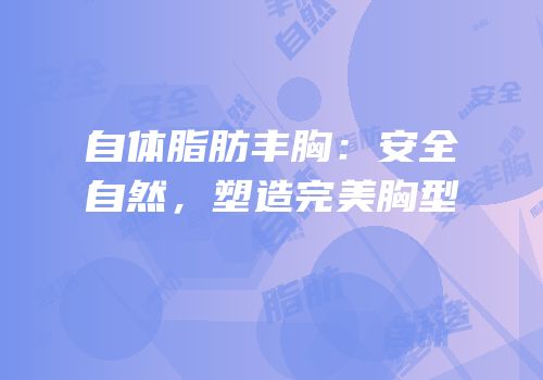 自体脂肪丰胸：安全自然，塑造完美胸型