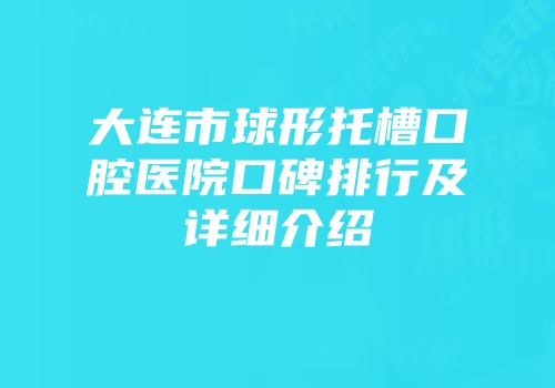 大连市球形托槽口腔医院口碑排行及详细介绍
