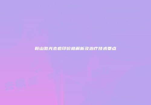 鞍山激光去痘印价格解析及治疗技术要点