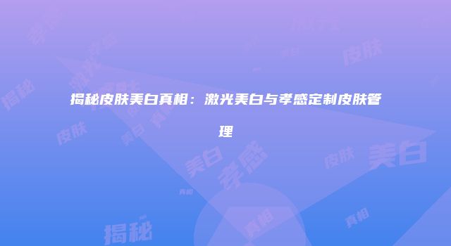 揭秘皮肤美白真相：激光美白与孝感定制皮肤管理