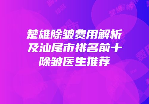楚雄除皱费用解析及汕尾市排名前十除皱医生推荐