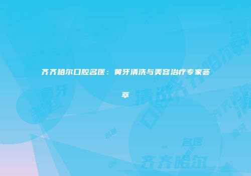 齐齐哈尔口腔名医：黄牙清洗与美容治疗专家荟萃