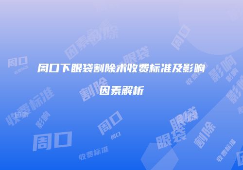 周口下眼袋割除术收费标准及影响因素解析