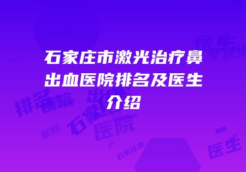 石家庄市激光治疗鼻出血医院排名及医生介绍