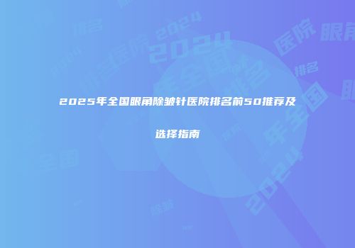 2025年全国眼角除皱针医院排名前50推荐及选择指南