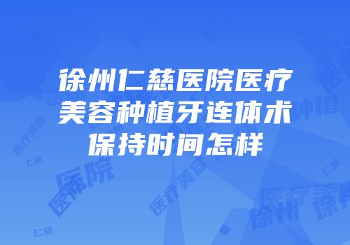 徐州仁慈医院医疗美容种植牙连体术保持时间怎样
