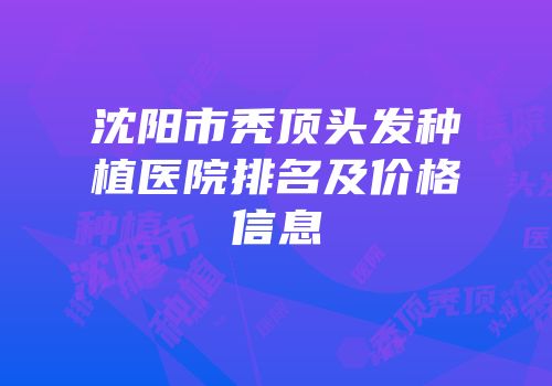 沈阳市秃顶头发种植医院排名及价格信息