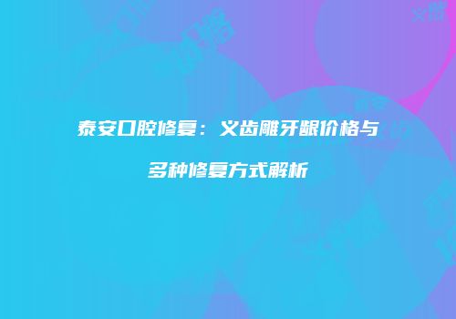 泰安口腔修复：义齿雕牙龈价格与多种修复方式解析