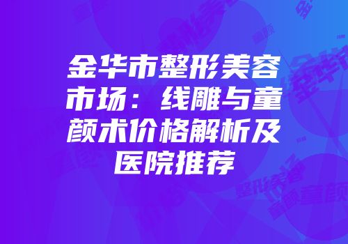 金华市整形美容市场：线雕与童颜术价格解析及医院推荐