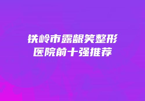 铁岭市露龈笑整形医院前十强推荐
