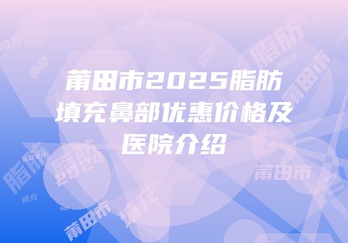 莆田市2025脂肪填充鼻部优惠价格及医院介绍