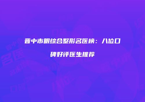 晋中市眼综合整形名医榜：八位口碑好评医生推荐