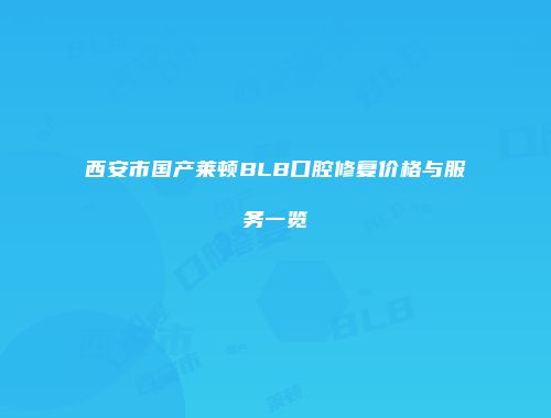 西安市国产莱顿BLB口腔修复价格与服务一览