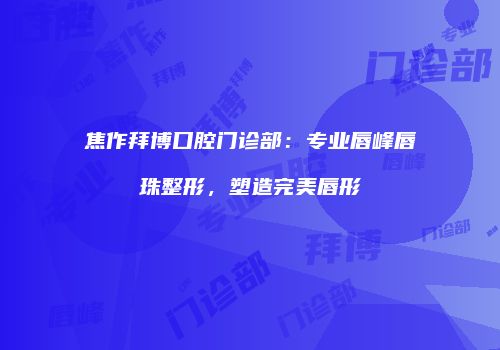 焦作拜博口腔门诊部：专业唇峰唇珠整形，塑造完美唇形
