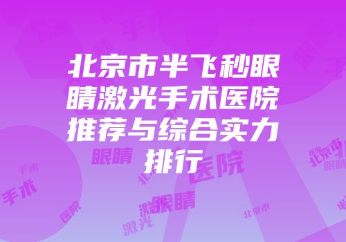 北京市半飞秒眼睛激光手术医院推荐与综合实力排行