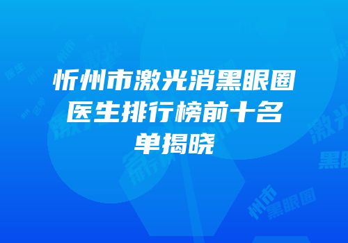 忻州市激光消黑眼圈医生排行榜前十名单揭晓