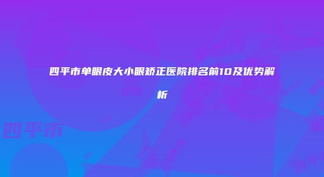 四平市单眼皮大小眼矫正医院排名前10及优势解析