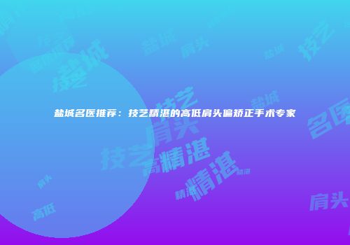 盐城名医推荐：技艺精湛的高低肩头偏矫正手术专家
