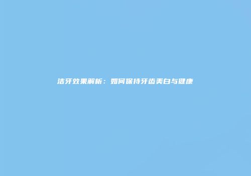 洁牙效果解析：如何保持牙齿美白与健康