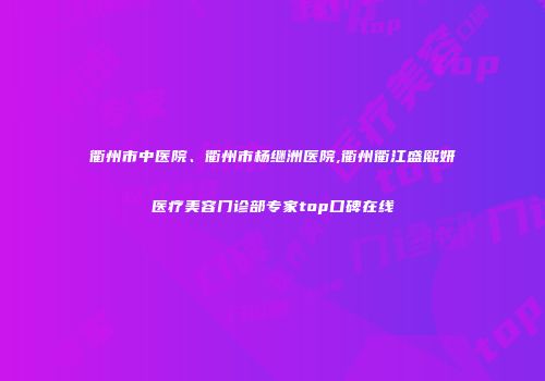 衢州市中医院、衢州市杨继洲医院,衢州衢江盛熙妍医疗美容门诊部专家top口碑在线