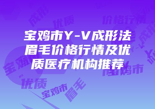 宝鸡市Y-V成形法眉毛价格行情及优质医疗机构推荐