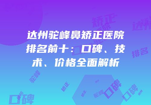 达州驼峰鼻矫正医院排名前十：口碑、技术、价格全面解析