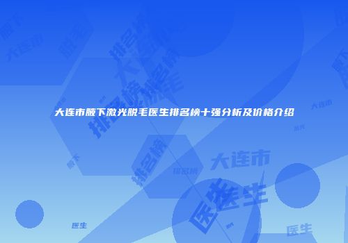 大连市腋下激光脱毛医生排名榜十强分析及价格介绍
