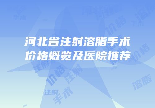 河北省注射溶脂手术价格概览及医院推荐