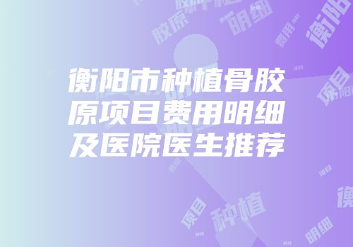 衡阳市种植骨胶原项目费用明细及医院医生推荐