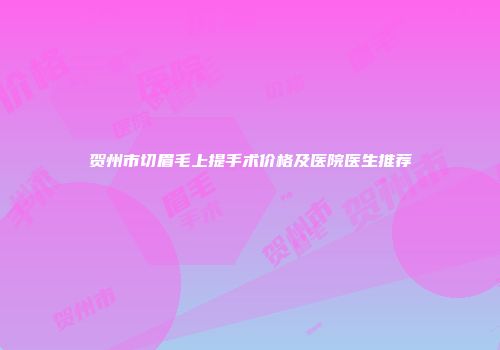 贺州市切眉毛上提手术价格及医院医生推荐